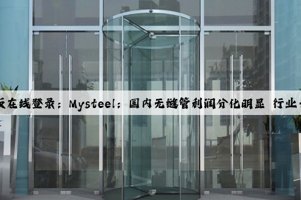 Kaiyun网页版在线登录：Mysteel：国内无缝管利润分化明显 行业于竞争中迭代