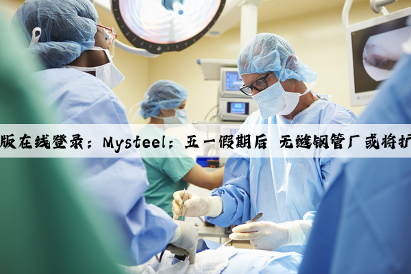 Kaiyun网页版在线登录：Mysteel：五一假期后 无缝钢管厂或将扩大减产力度